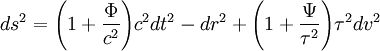 ds^{2}={\Bigg (}1+{\frac  {\Phi }{c^{2}}}{\Bigg )}c^{2}dt^{2}-dr^{2}+{\Bigg (}1+{\frac  {\Psi }{\tau ^{2}}}{\Bigg )}\tau ^{2}dv^{2}