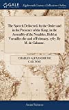 The Speech Delivered, by the Order and in the Presence of the King, in the Assembly of the Notables, Held at Versailles the 22d of February, 1787. By M. de Calonne,