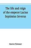 The life and reign of the emperor Lucius Septimius Severus