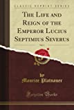 The Life and Reign of the Emperor Lucius Septimius Severus, Vol. 1 (Classic Reprint)