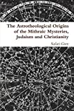The Astrotheological Origins of the Mithraic Mysteries, Judaism and Christianity